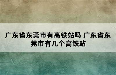 广东省东莞市有高铁站吗 广东省东莞市有几个高铁站